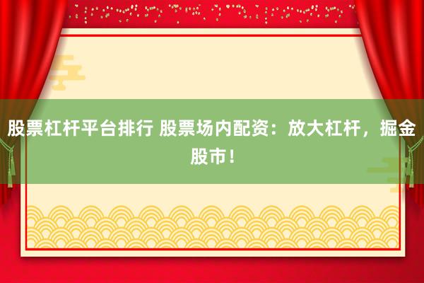 股票杠杆平台排行 股票场内配资：放大杠杆，掘金股市！