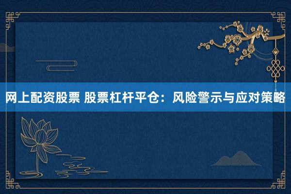 网上配资股票 股票杠杆平仓：风险警示与应对策略