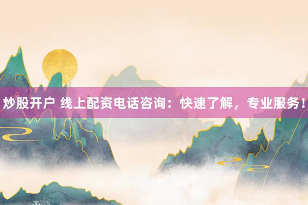 炒股开户 线上配资电话咨询：快速了解，专业服务！