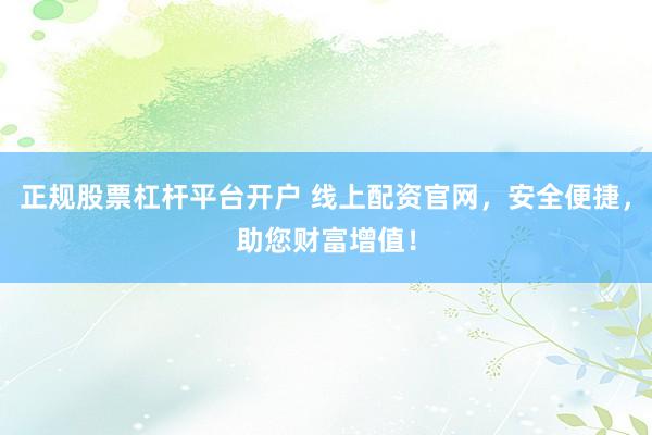 正规股票杠杆平台开户 线上配资官网，安全便捷，助您财富增值！