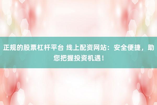 正规的股票杠杆平台 线上配资网站：安全便捷，助您把握投资机遇！