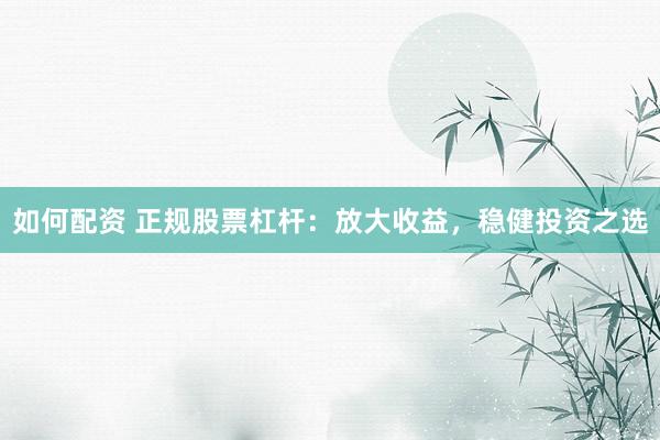 如何配资 正规股票杠杆：放大收益，稳健投资之选