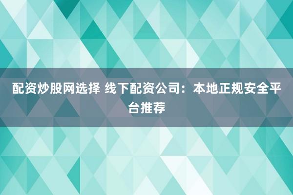 配资炒股网选择 线下配资公司：本地正规安全平台推荐