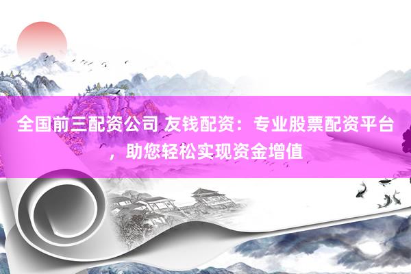 全国前三配资公司 友钱配资：专业股票配资平台，助您轻松实现资金增值