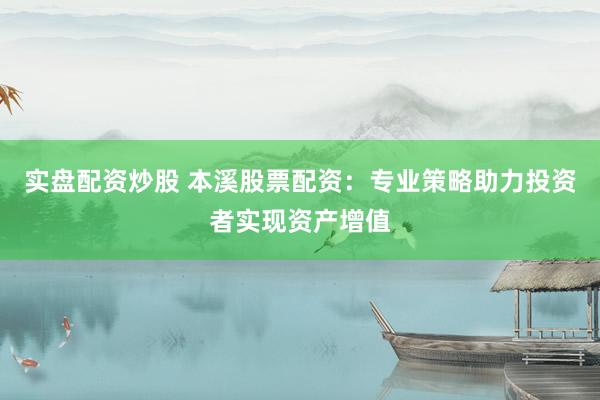 实盘配资炒股 本溪股票配资：专业策略助力投资者实现资产增值
