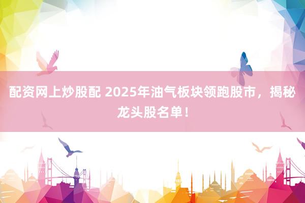 配资网上炒股配 2025年油气板块领跑股市，揭秘龙头股名单！