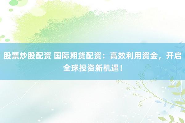 股票炒股配资 国际期货配资：高效利用资金，开启全球投资新机遇！