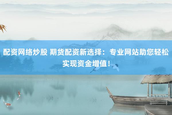 配资网络炒股 期货配资新选择：专业网站助您轻松实现资金增值！