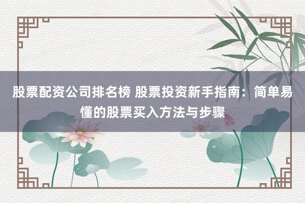股票配资公司排名榜 股票投资新手指南：简单易懂的股票买入方法与步骤