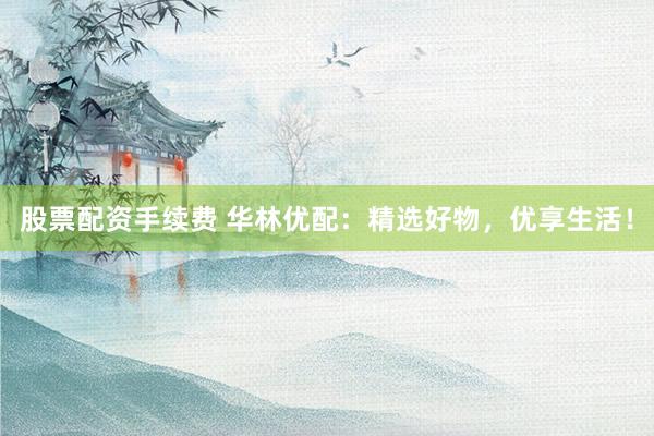 股票配资手续费 华林优配：精选好物，优享生活！