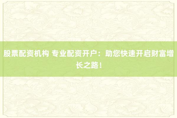 股票配资机构 专业配资开户：助您快速开启财富增长之路！