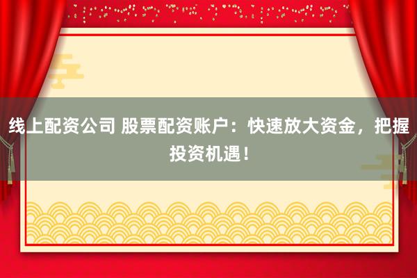 线上配资公司 股票配资账户：快速放大资金，把握投资机遇！