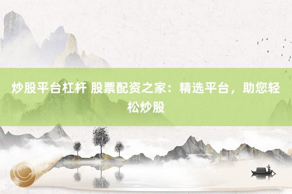 炒股平台杠杆 股票配资之家：精选平台，助您轻松炒股
