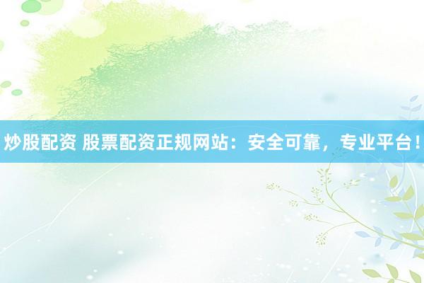 炒股配资 股票配资正规网站：安全可靠，专业平台！