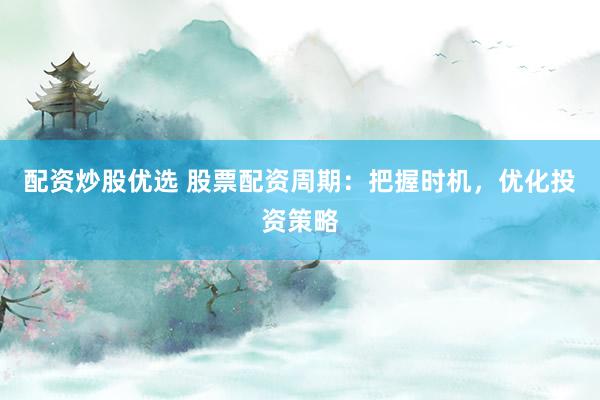 配资炒股优选 股票配资周期：把握时机，优化投资策略