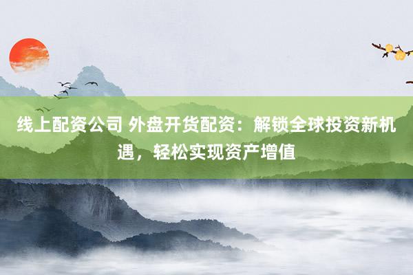 线上配资公司 外盘开货配资：解锁全球投资新机遇，轻松实现资产增值
