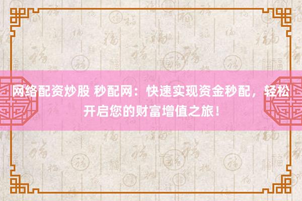 网络配资炒股 秒配网：快速实现资金秒配，轻松开启您的财富增值之旅！