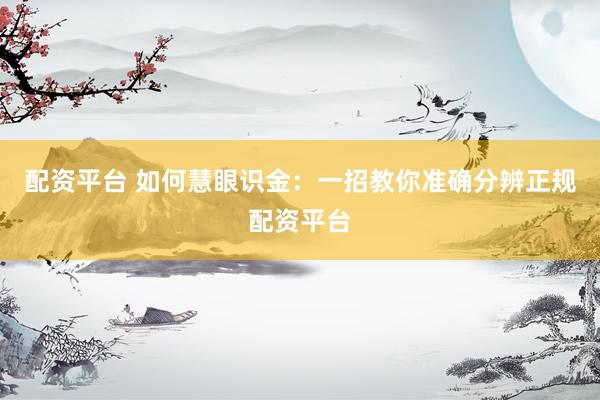 配资平台 如何慧眼识金：一招教你准确分辨正规配资平台