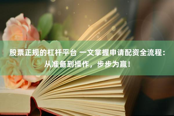 股票正规的杠杆平台 一文掌握申请配资全流程：从准备到操作，步步为赢！