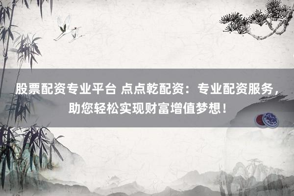 股票配资专业平台 点点乾配资：专业配资服务，助您轻松实现财富增值梦想！