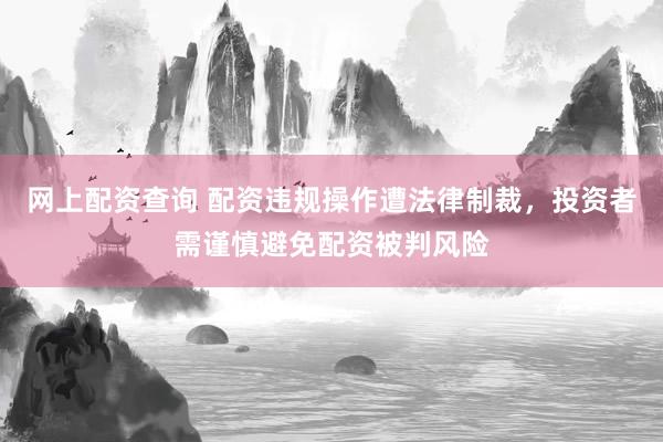 网上配资查询 配资违规操作遭法律制裁，投资者需谨慎避免配资被判风险