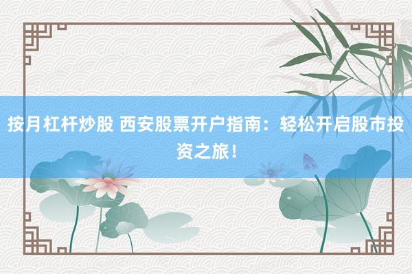 按月杠杆炒股 西安股票开户指南：轻松开启股市投资之旅！