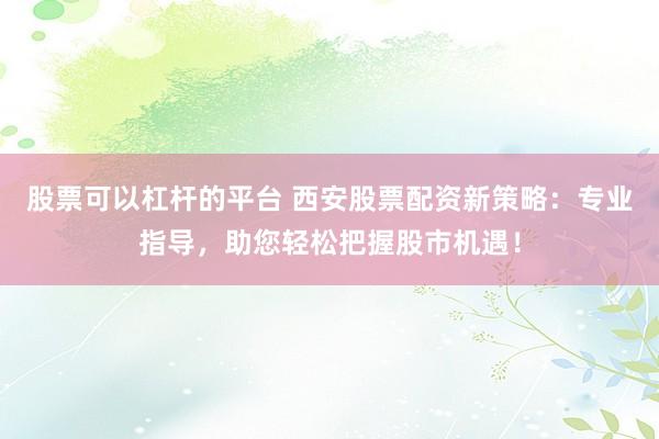 股票可以杠杆的平台 西安股票配资新策略：专业指导，助您轻松把握股市机遇！