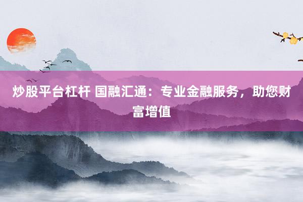 炒股平台杠杆 国融汇通：专业金融服务，助您财富增值
