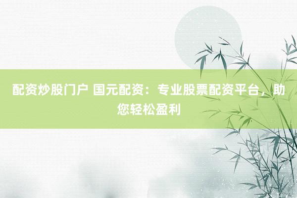 配资炒股门户 国元配资：专业股票配资平台，助您轻松盈利