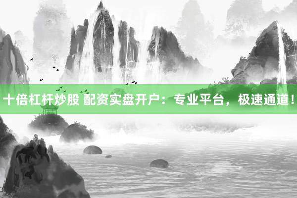 十倍杠杆炒股 配资实盘开户：专业平台，极速通道！