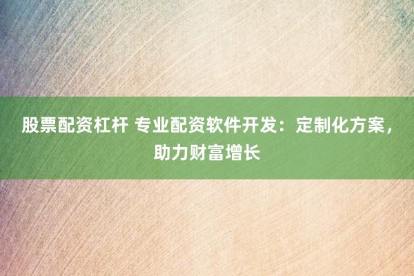 股票配资杠杆 专业配资软件开发：定制化方案，助力财富增长