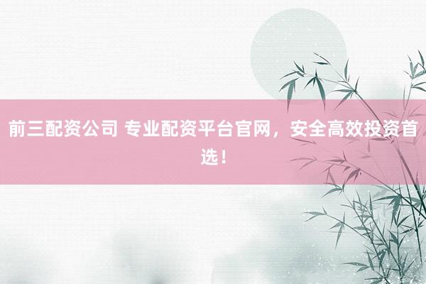 前三配资公司 专业配资平台官网，安全高效投资首选！