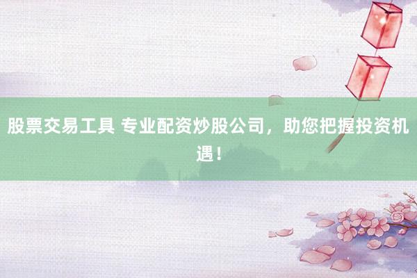 股票交易工具 专业配资炒股公司，助您把握投资机遇！
