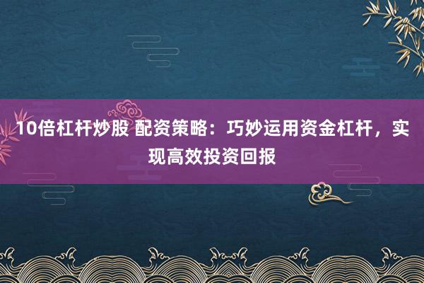 10倍杠杆炒股 配资策略：巧妙运用资金杠杆，实现高效投资回报