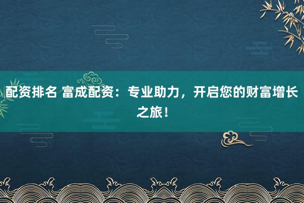 配资排名 富成配资：专业助力，开启您的财富增长之旅！