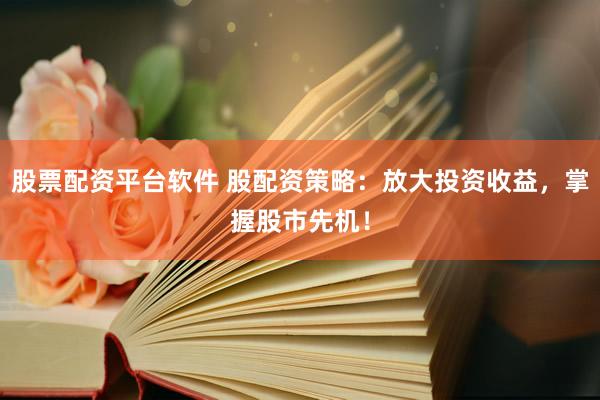 股票配资平台软件 股配资策略：放大投资收益，掌握股市先机！