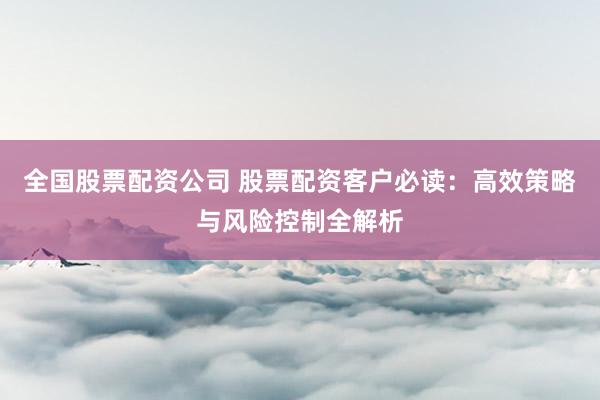 全国股票配资公司 股票配资客户必读：高效策略与风险控制全解析