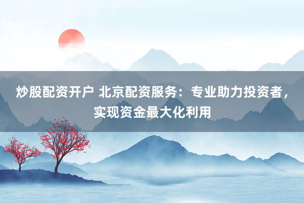 炒股配资开户 北京配资服务：专业助力投资者，实现资金最大化利用