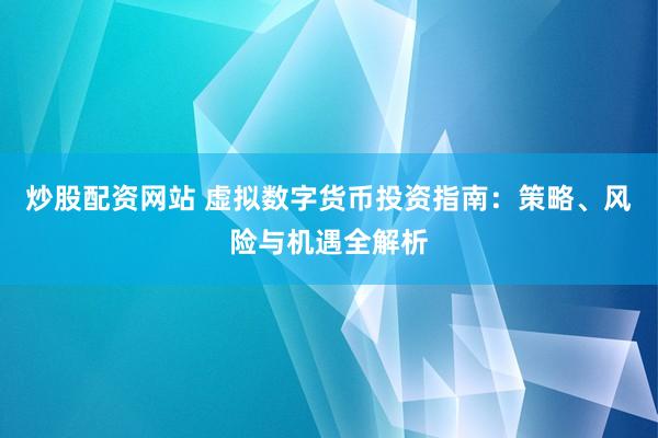 炒股配资网站 虚拟数字货币投资指南：策略、风险与机遇全解析
