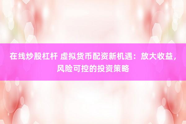 在线炒股杠杆 虚拟货币配资新机遇：放大收益，风险可控的投资策略