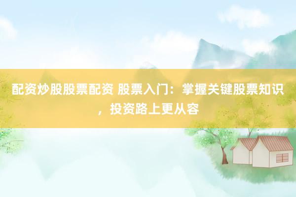 配资炒股股票配资 股票入门：掌握关键股票知识，投资路上更从容