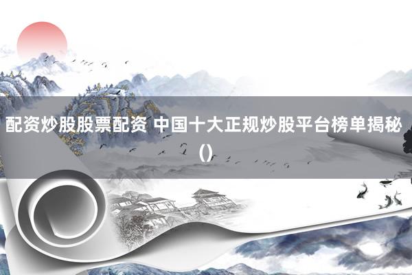 配资炒股股票配资 中国十大正规炒股平台榜单揭秘 ()