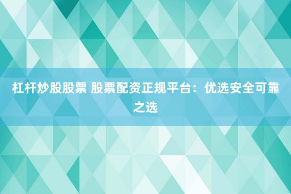 杠杆炒股股票 股票配资正规平台：优选安全可靠之选