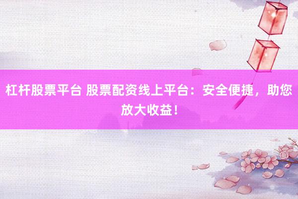 杠杆股票平台 股票配资线上平台：安全便捷，助您放大收益！
