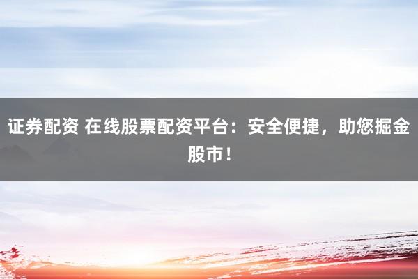 证券配资 在线股票配资平台：安全便捷，助您掘金股市！