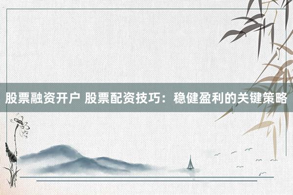股票融资开户 股票配资技巧：稳健盈利的关键策略
