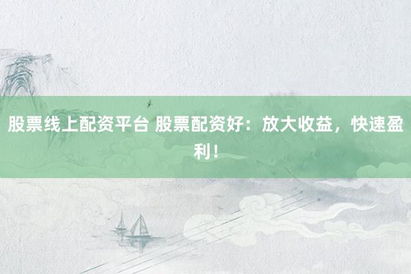 股票线上配资平台 股票配资好：放大收益，快速盈利！