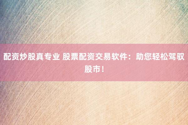 配资炒股真专业 股票配资交易软件：助您轻松驾驭股市！