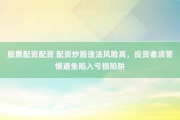 股票配资配资 配资炒股违法风险高，投资者须警惕避免陷入亏损陷阱