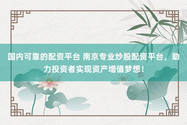 国内可靠的配资平台 南京专业炒股配资平台，助力投资者实现资产增值梦想！